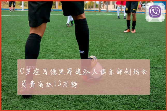 C罗在马德里筹建私人俱乐部创始会员费高达13万镑