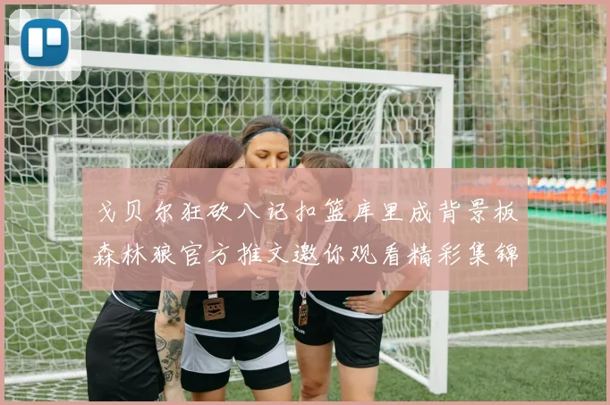 戈贝尔狂砍八记扣篮库里成背景板森林狼官方推文邀你观看精彩集锦