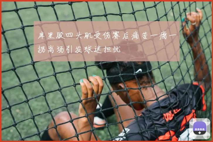 库里股四头肌受伤赛后痛苦一瘸一拐离场引发球迷担忧