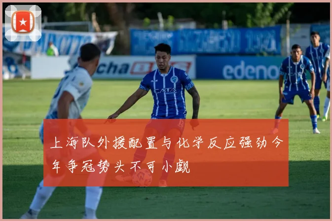 上海队外援配置与化学反应强劲今年争冠势头不可小觑