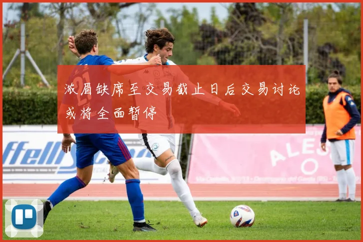浓眉缺席至交易截止日后交易讨论或将全面暂停