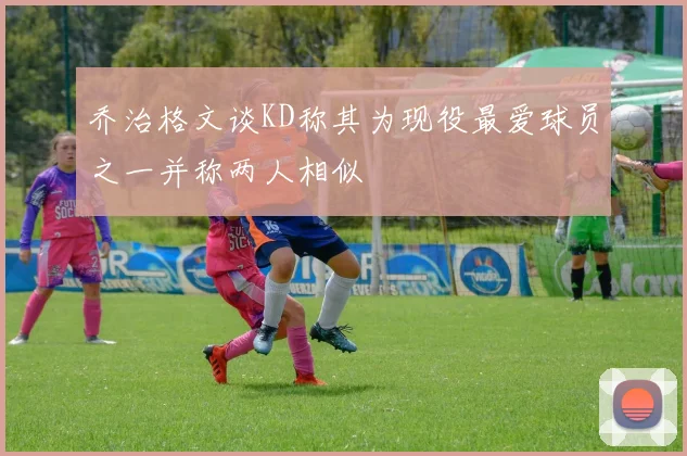 乔治格文谈KD称其为现役最爱球员之一并称两人相似