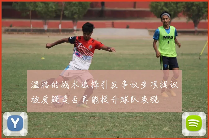 温格的战术选择引发争议多项提议被质疑是否真能提升球队表现
