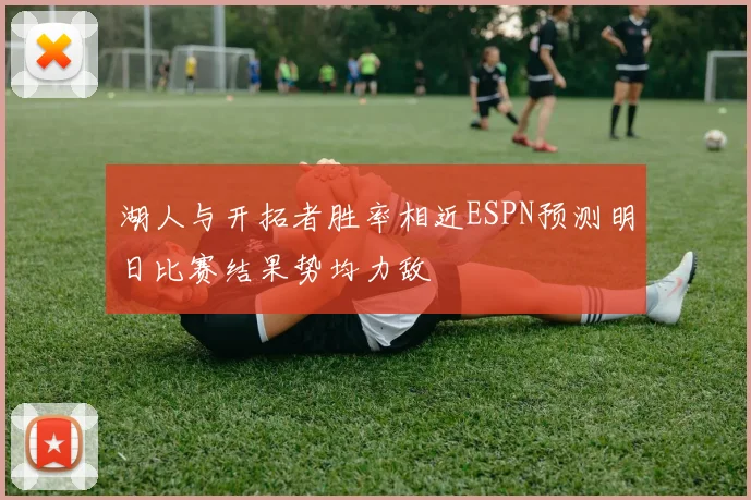 湖人与开拓者胜率相近ESPN预测明日比赛结果势均力敌