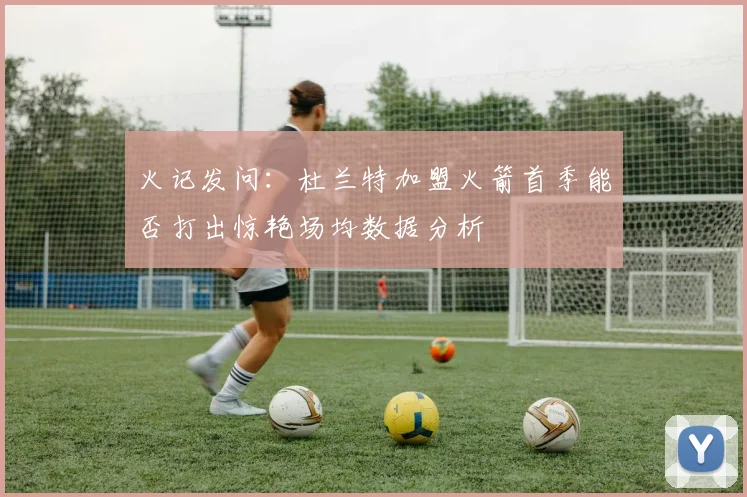 火记发问：杜兰特加盟火箭首季能否打出惊艳场均数据分析
