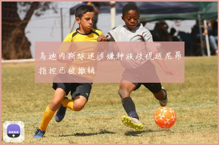 乌迪内斯球迷涉嫌种族歧视迈尼昂指控已被撤销