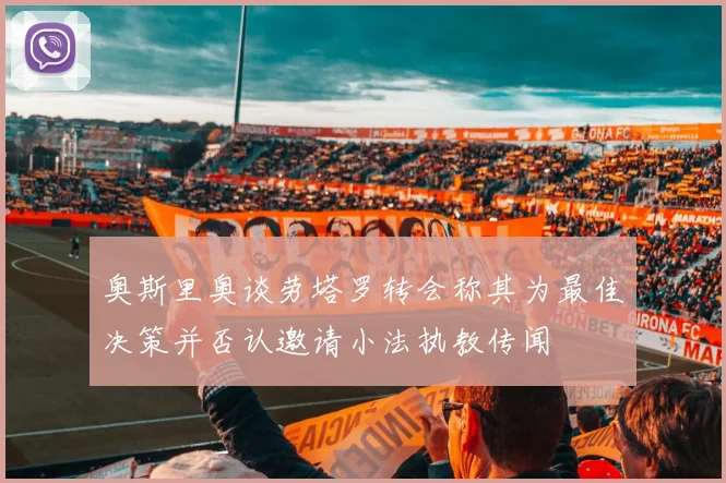 奥斯里奥谈劳塔罗转会称其为最佳决策并否认邀请小法执教传闻