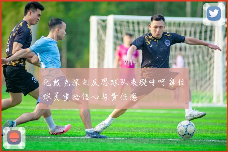 范戴克深刻反思球队表现呼吁每位球员重拾信心与责任感