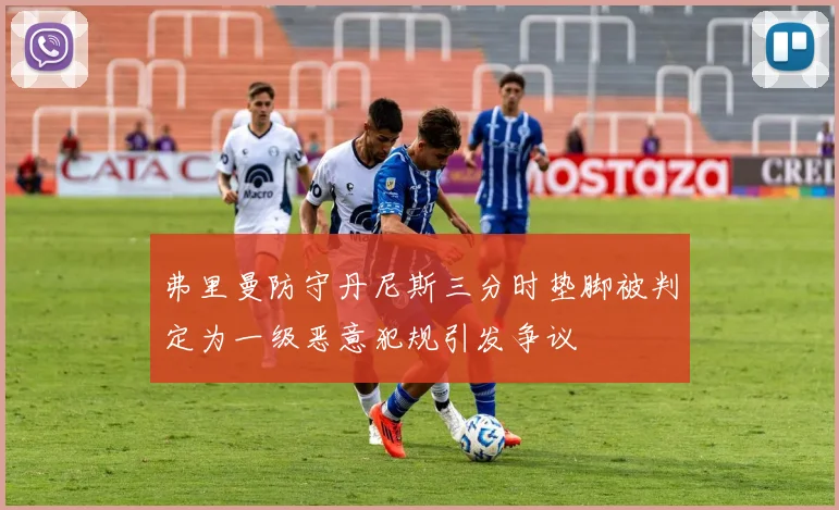 弗里曼防守丹尼斯三分时垫脚被判定为一级恶意犯规引发争议