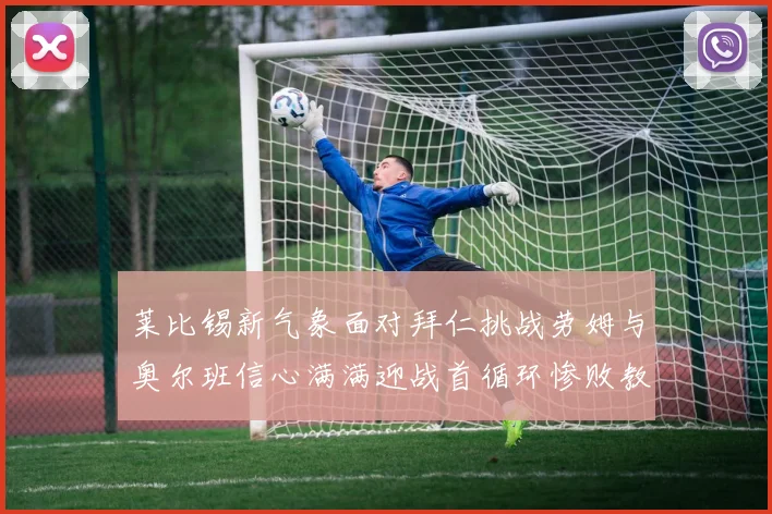 莱比锡新气象面对拜仁挑战劳姆与奥尔班信心满满迎战首循环惨败教训
