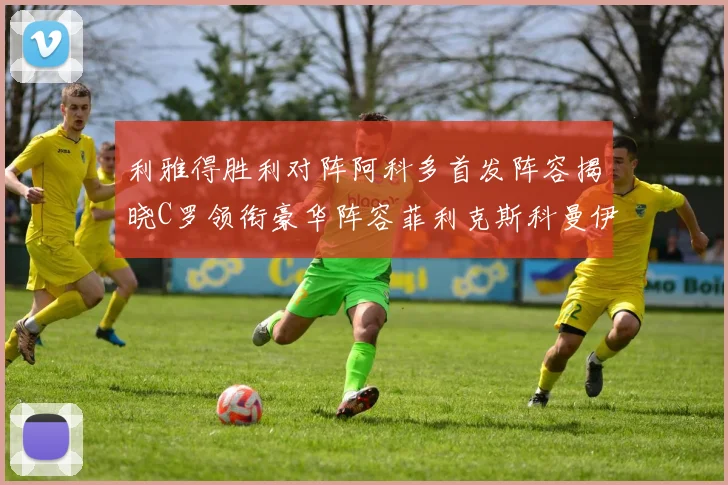 利雅得胜利对阵阿科多首发阵容揭晓C罗领衔豪华阵容菲利克斯科曼伊尼戈齐上阵