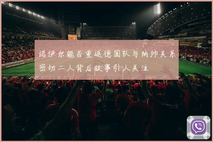 诺伊尔能否重返德国队与纳帅关系密切二人背后故事引人关注