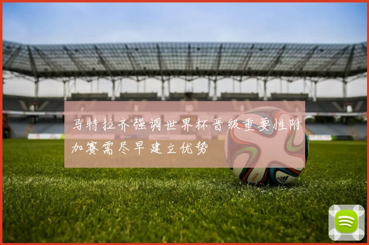 马特拉齐强调世界杯晋级重要性附加赛需尽早建立优势