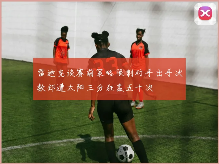 雷迪克谈赛前策略限制对手出手次数却遭太阳三分狂轰五十次