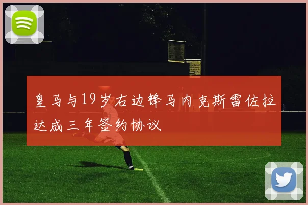 皇马与19岁右边锋马内克斯雷佐拉达成三年签约协议