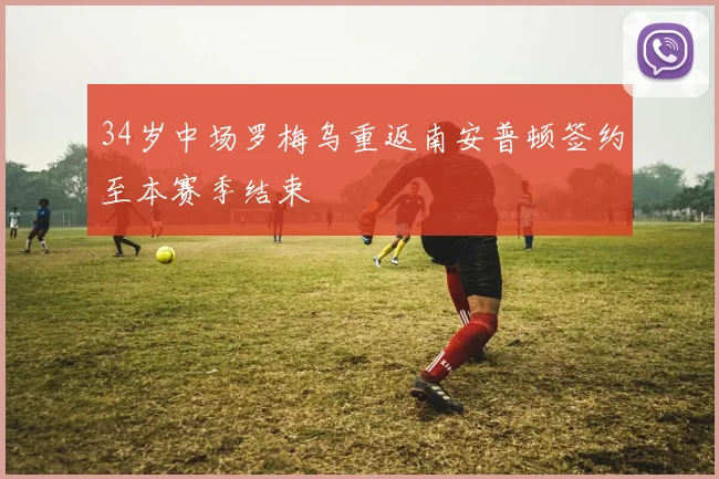 34岁中场罗梅乌重返南安普顿签约至本赛季结束