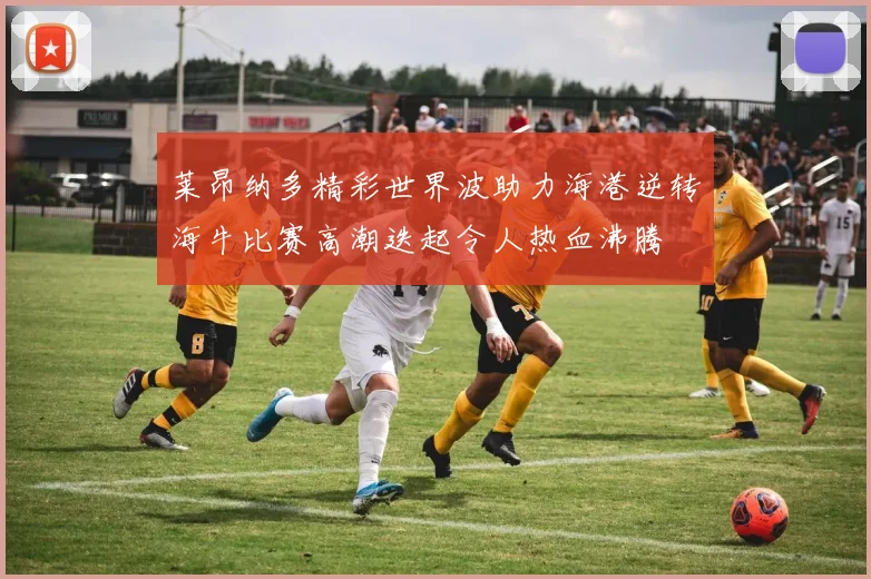 莱昂纳多精彩世界波助力海港逆转海牛比赛高潮迭起令人热血沸腾