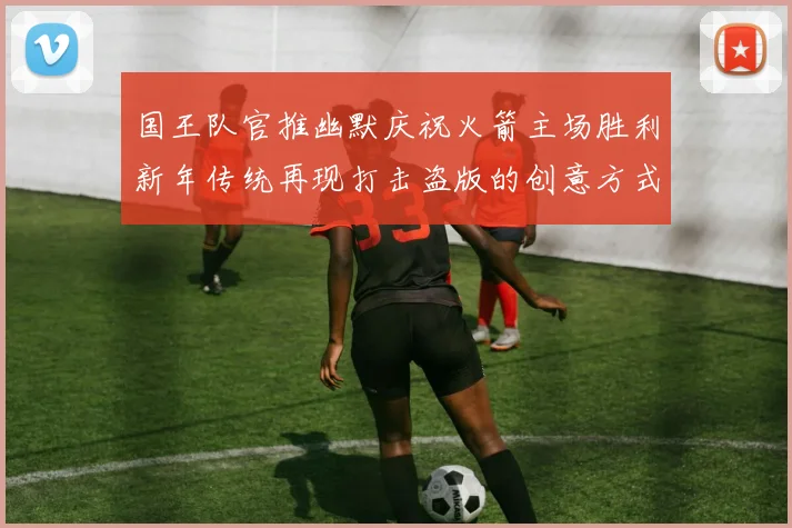 国王队官推幽默庆祝火箭主场胜利新年传统再现打击盗版的创意方式