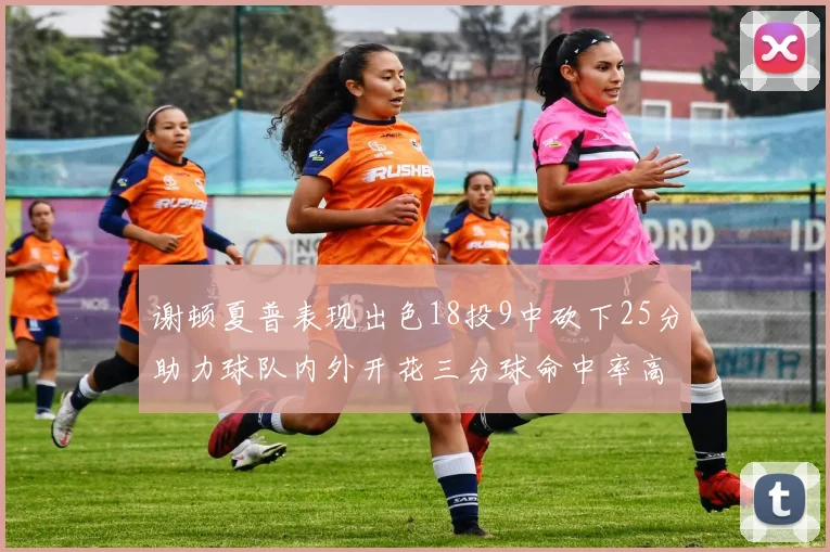 谢顿夏普表现出色18投9中砍下25分助力球队内外开花三分球命中率高达50