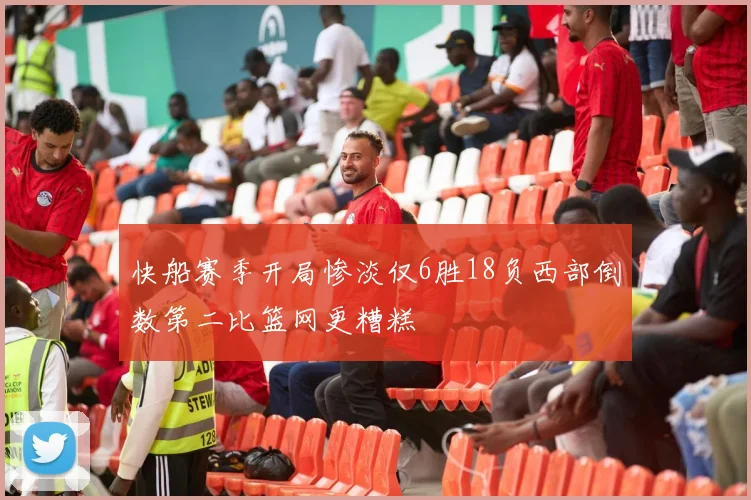 快船赛季开局惨淡仅6胜18负西部倒数第二比篮网更糟糕