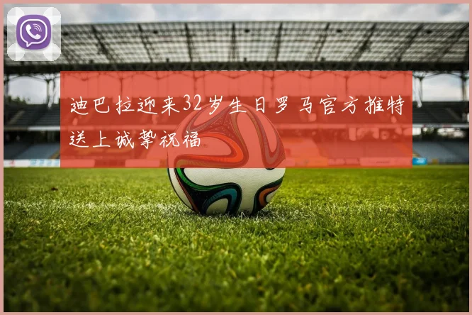 迪巴拉迎来32岁生日罗马官方推特送上诚挚祝福