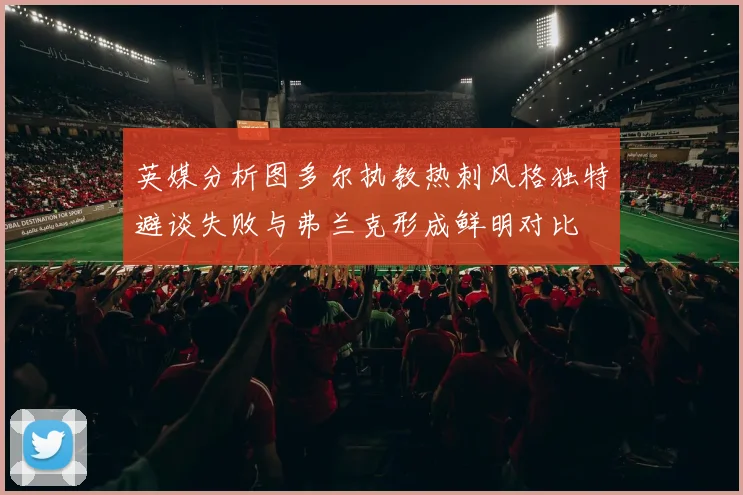 英媒分析图多尔执教热刺风格独特避谈失败与弗兰克形成鲜明对比