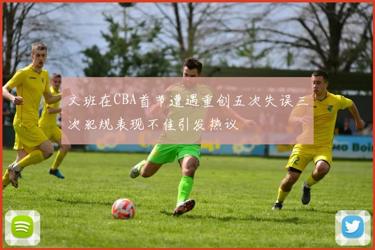 文班在CBA首节遭遇重创五次失误三次犯规表现不佳引发热议