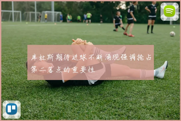 库杜斯期待进球不断涌现强调抢占第二落点的重要性
