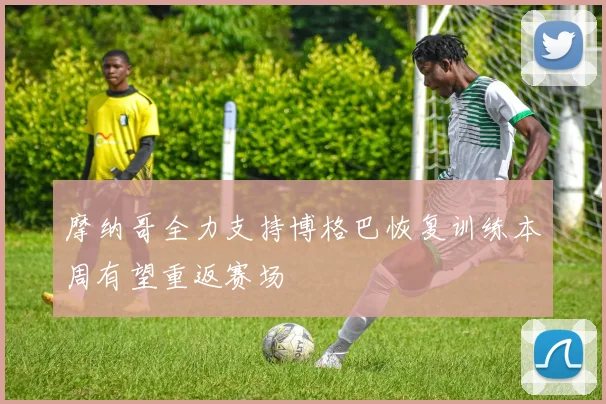 摩纳哥全力支持博格巴恢复训练本周有望重返赛场