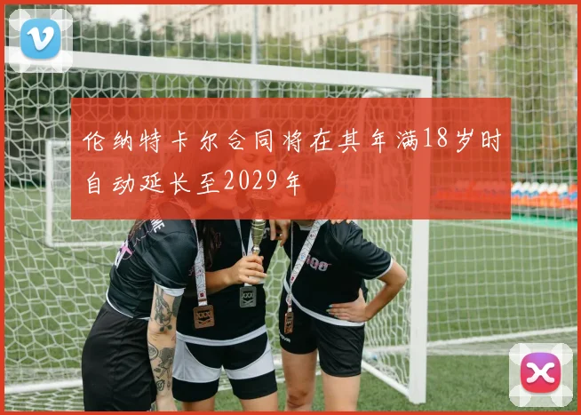 伦纳特卡尔合同将在其年满18岁时自动延长至2029年