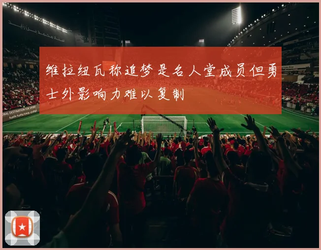 维拉纽瓦称追梦是名人堂成员但勇士外影响力难以复制