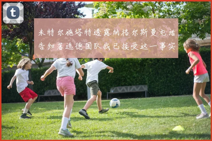 米特尔施塔特透露纳格尔斯曼电话告知落选德国队我已接受这一事实
