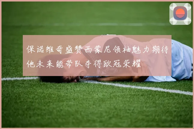 保诺维奇盛赞西蒙尼领袖魅力期待他未来能带队夺得欧冠荣耀