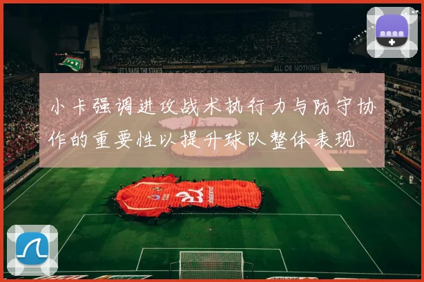 小卡强调进攻战术执行力与防守协作的重要性以提升球队整体表现