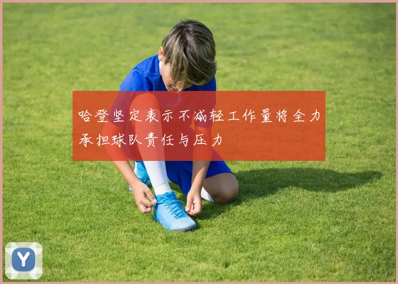 哈登坚定表示不减轻工作量将全力承担球队责任与压力