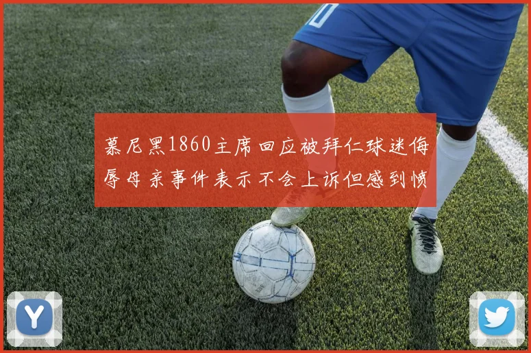 慕尼黑1860主席回应被拜仁球迷侮辱母亲事件表示不会上诉但感到愤怒