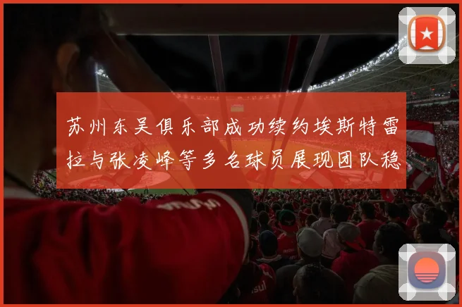 苏州东吴俱乐部成功续约埃斯特雷拉与张凌峰等多名球员展现团队稳定性