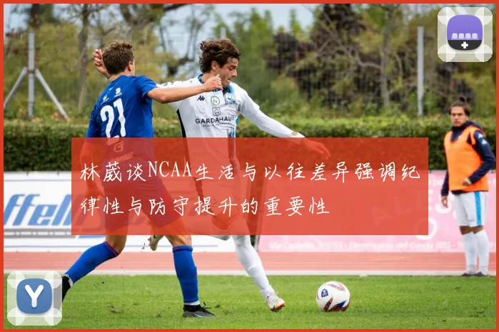 林葳谈NCAA生活与以往差异强调纪律性与防守提升的重要性