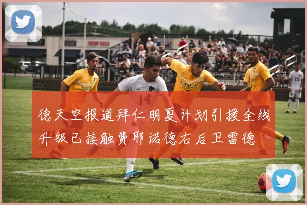德天空报道拜仁明夏计划引援全线升级已接触费耶诺德右后卫雷德