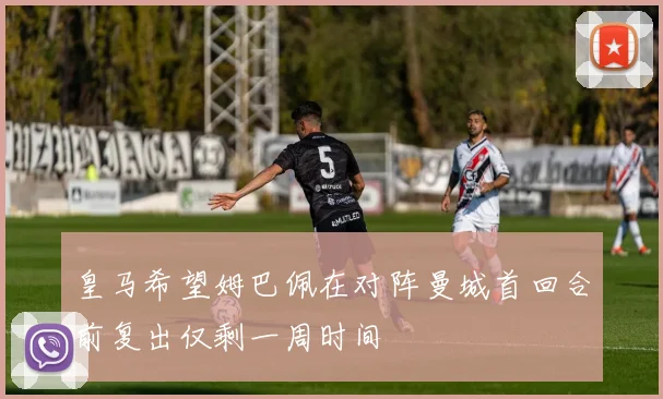 皇马希望姆巴佩在对阵曼城首回合前复出仅剩一周时间