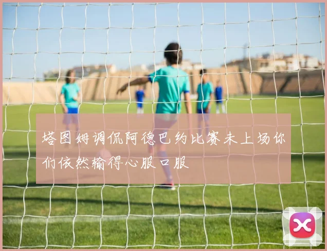 塔图姆调侃阿德巴约比赛未上场你们依然输得心服口服