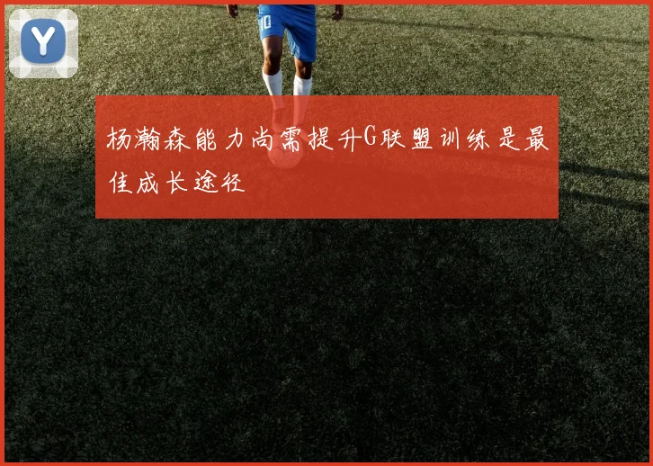 杨瀚森能力尚需提升G联盟训练是最佳成长途径