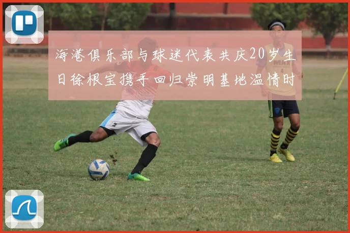海港俱乐部与球迷代表共庆20岁生日徐根宝携手回归崇明基地温情时刻