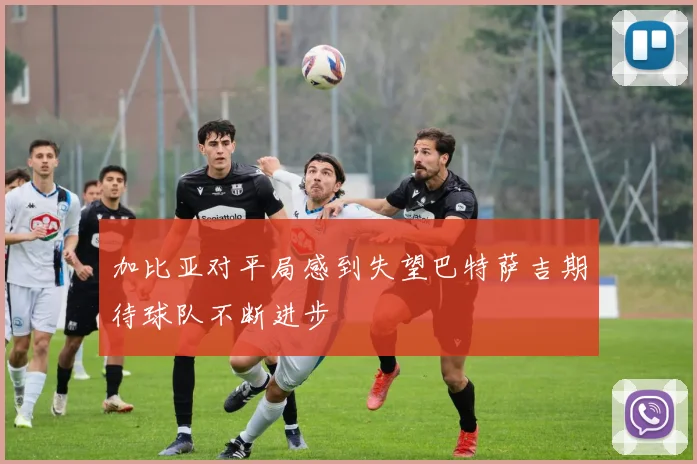 加比亚对平局感到失望巴特萨吉期待球队不断进步