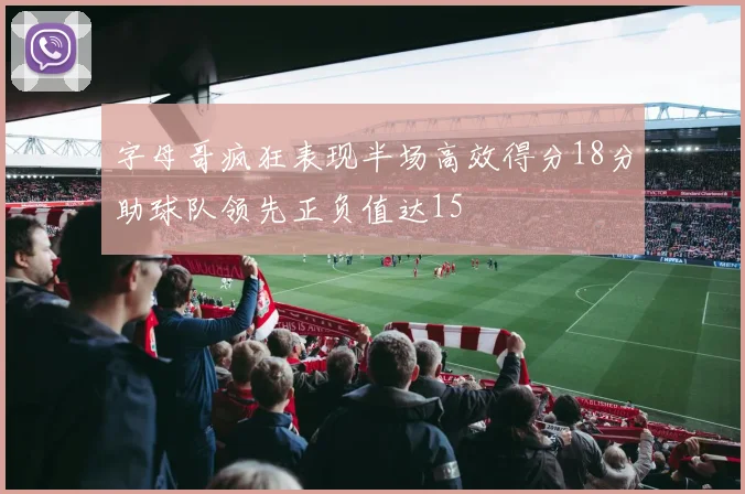 字母哥疯狂表现半场高效得分18分助球队领先正负值达15