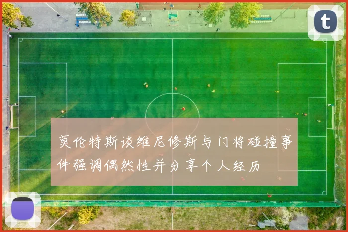 莫伦特斯谈维尼修斯与门将碰撞事件强调偶然性并分享个人经历
