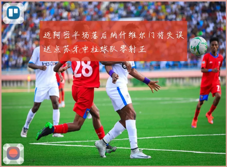 迈阿密半场落后纳什维尔门将失误送点苏牙中柱球队零射正