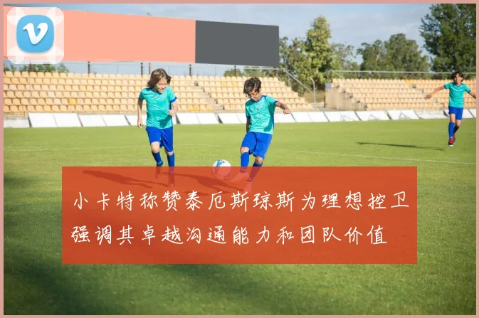 小卡特称赞泰厄斯琼斯为理想控卫强调其卓越沟通能力和团队价值